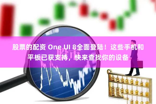 股票的配资 One UI 8全面登陆！这些手机和平板已获支持，快来查找你的设备