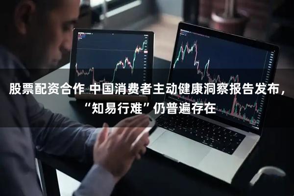股票配资合作 中国消费者主动健康洞察报告发布， “知易行难”仍普遍存在