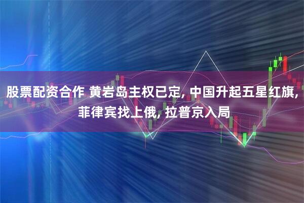 股票配资合作 黄岩岛主权已定, 中国升起五星红旗, 菲律宾找上俄, 拉普京入局