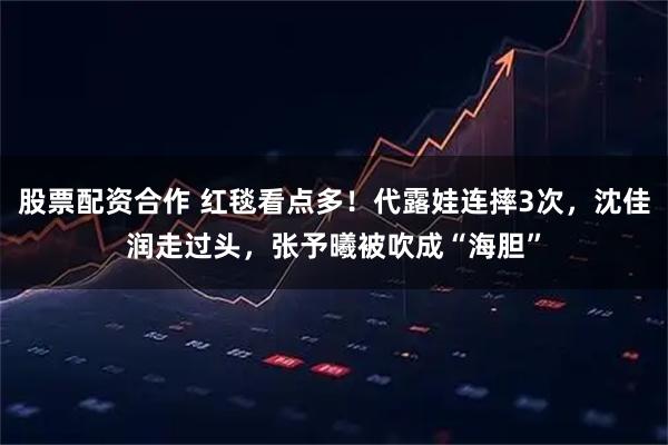 股票配资合作 红毯看点多！代露娃连摔3次，沈佳润走过头，张予曦被吹成“海胆”
