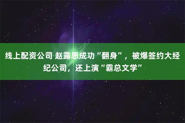 线上配资公司 赵露思成功“翻身”,被爆签约大经纪公司,还上演“霸总文学”