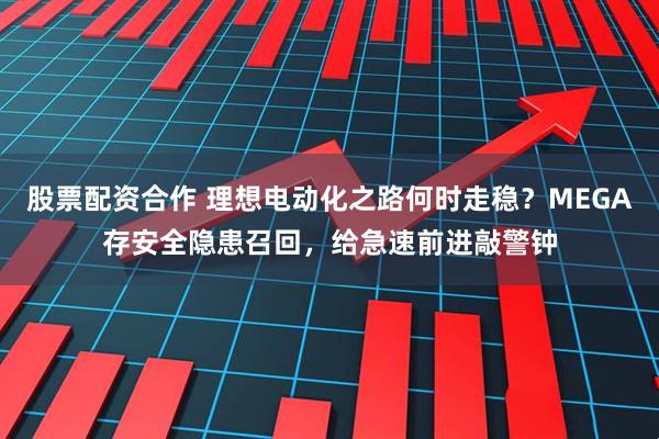股票配资合作 理想电动化之路何时走稳？MEGA存安全隐患召回，给急速前进敲警钟