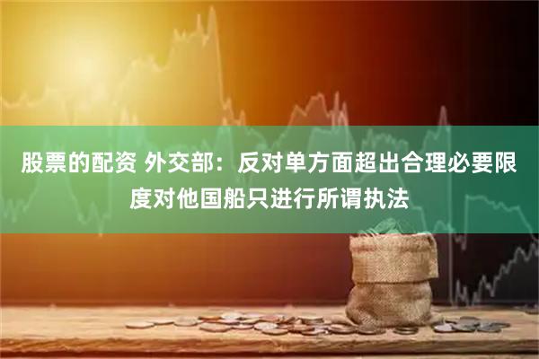 股票的配资 外交部：反对单方面超出合理必要限度对他国船只进行所谓执法