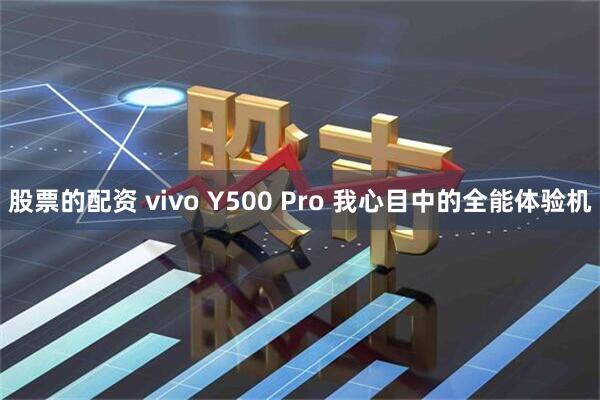 股票的配资 vivo Y500 Pro 我心目中的全能体验机