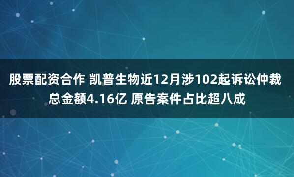 股票配资合作 凯普生物近12月涉102起诉讼仲裁 总金额4.16亿 原告案件占比超八成