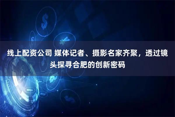 线上配资公司 媒体记者、摄影名家齐聚，透过镜头探寻合肥的创新密码