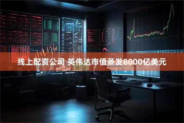 线上配资公司 英伟达市值蒸发8000亿美元