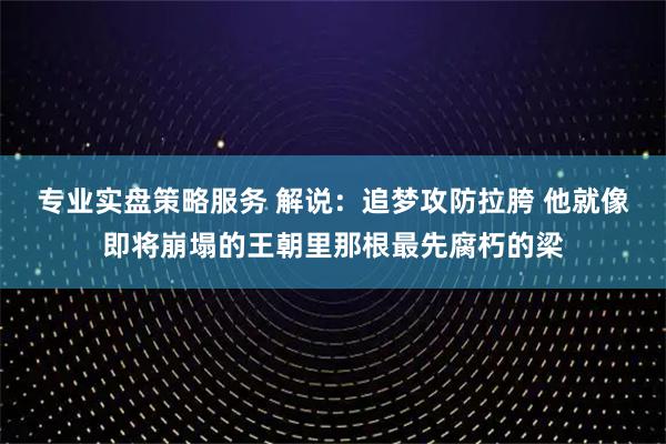 专业实盘策略服务 解说：追梦攻防拉胯 他就像即将崩塌的王朝里那根最先腐朽的梁