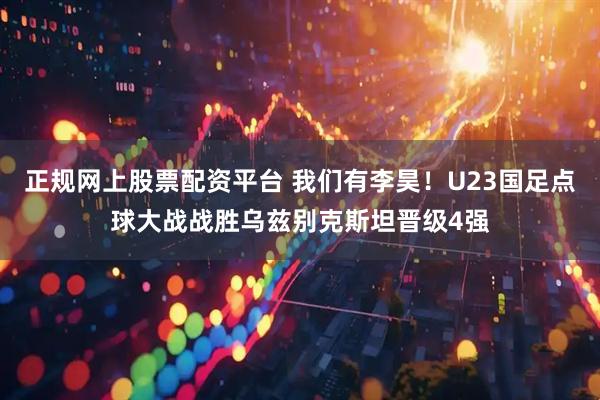 正规网上股票配资平台 我们有李昊!U23国足点球大战战胜乌兹别克斯坦晋级4强
