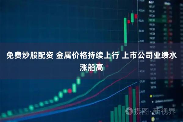 免费炒股配资 金属价格持续上行 上市公司业绩水涨船高