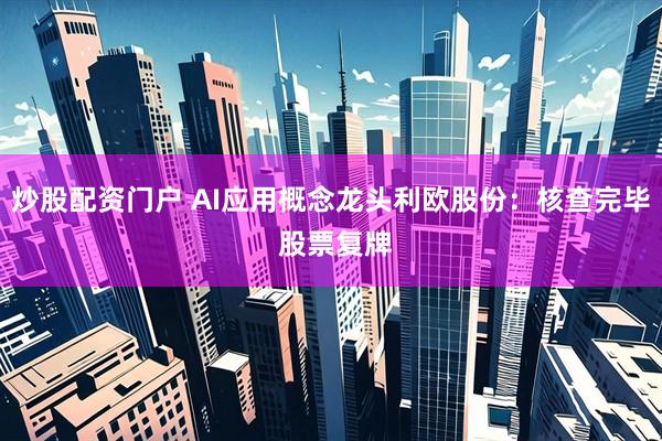 炒股配资门户 AI应用概念龙头利欧股份：核查完毕 股票复牌