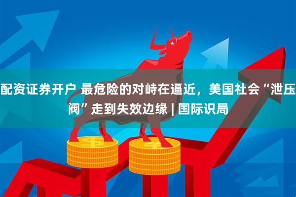 配资证券开户 最危险的对峙在逼近，美国社会“泄压阀”走到失效边缘 | 国际识局