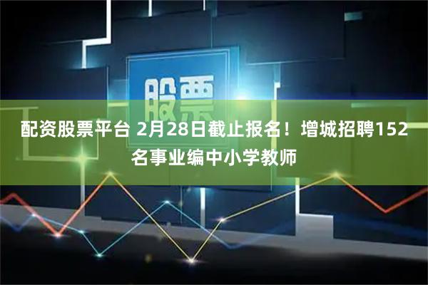 配资股票平台 2月28日截止报名！增城招聘152名事业编中小学教师