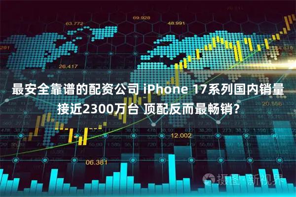 最安全靠谱的配资公司 iPhone 17系列国内销量接近2300万台 顶配反而最畅销？