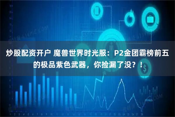 炒股配资开户 魔兽世界时光服：P2金团霸榜前五的极品紫色武器，你捡漏了没？！