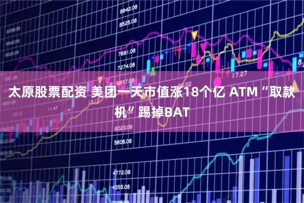 太原股票配资 美团一天市值涨18个亿 ATM“取款机”踢掉BAT