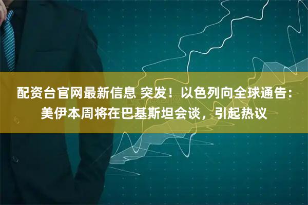 配资台官网最新信息 突发！以色列向全球通告：美伊本周将在巴基斯坦会谈，引起热议