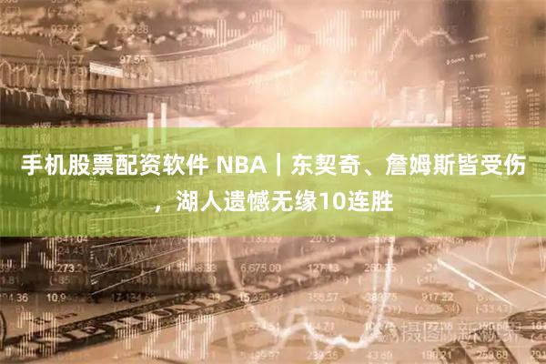 手机股票配资软件 NBA|东契奇、詹姆斯皆受伤,湖人遗憾无缘10连胜