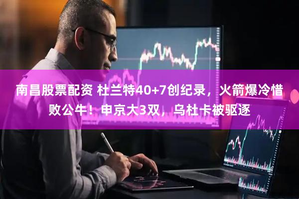 南昌股票配资 杜兰特40+7创纪录,火箭爆冷惜败公牛!申京大3双,乌杜卡被驱逐