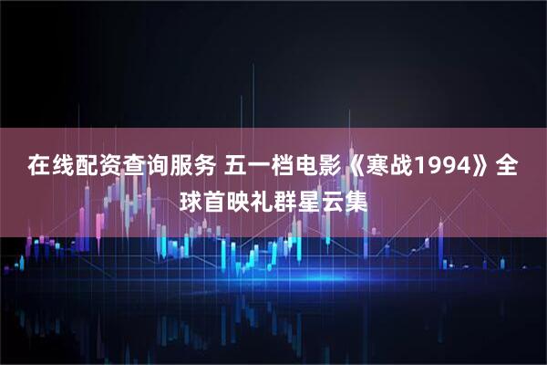 在线配资查询服务 五一档电影《寒战1994》全球首映礼群星云集