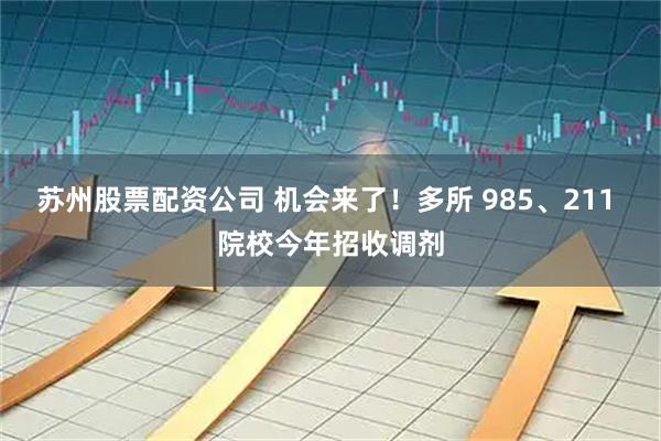 苏州股票配资公司 机会来了！多所 985、211 院校今年招收调剂