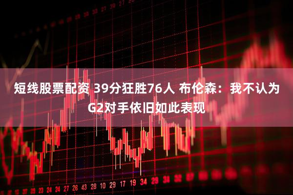 短线股票配资 39分狂胜76人 布伦森：我不认为G2对手依旧如此表现