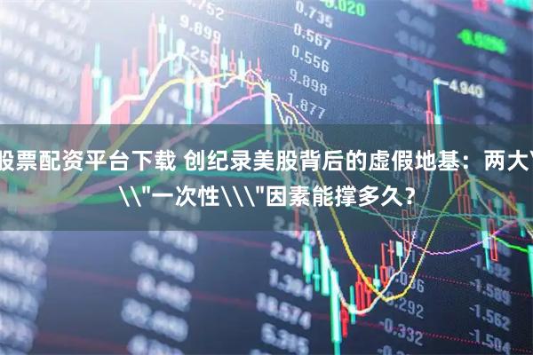 股票配资平台下载 创纪录美股背后的虚假地基：两大\