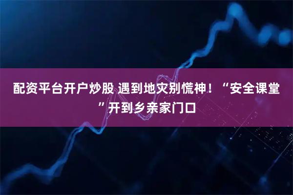 配资平台开户炒股 遇到地灾别慌神！“安全课堂”开到乡亲家门口