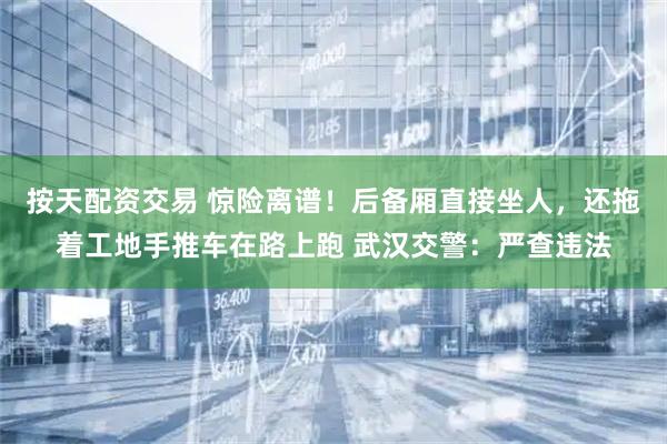 按天配资交易 惊险离谱！后备厢直接坐人，还拖着工地手推车在路上跑 武汉交警：严查违法