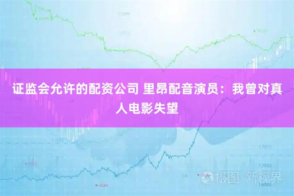 证监会允许的配资公司 里昂配音演员：我曾对真人电影失望