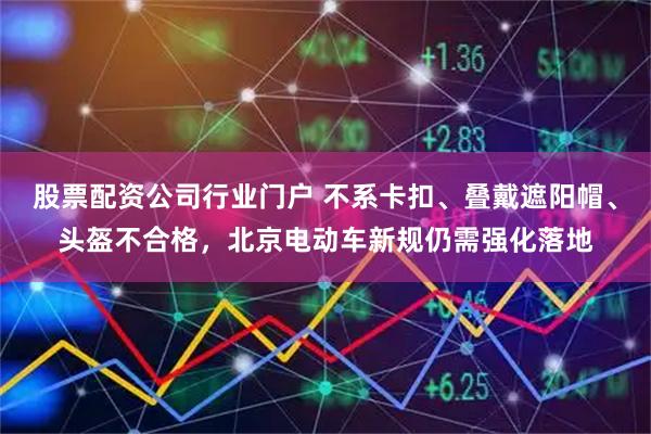股票配资公司行业门户 不系卡扣、叠戴遮阳帽、头盔不合格,北京电动车新规仍需强化落地