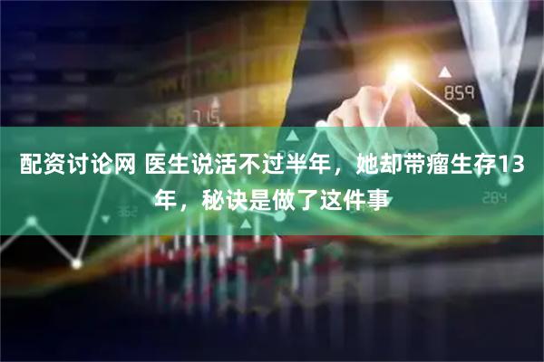 配资讨论网 医生说活不过半年，她却带瘤生存13年，秘诀是做了这件事