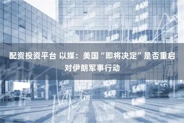 配资投资平台 以媒：美国“即将决定”是否重启对伊朗军事行动