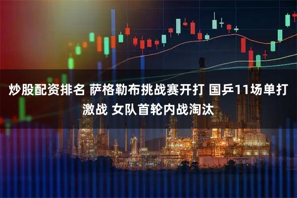 炒股配资排名 萨格勒布挑战赛开打 国乒11场单打激战 女队首轮内战淘汰