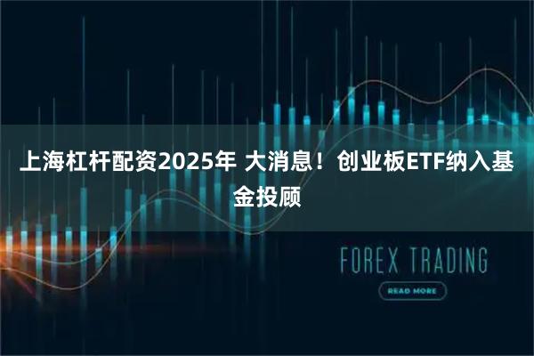 上海杠杆配资2025年 大消息！创业板ETF纳入基金投顾