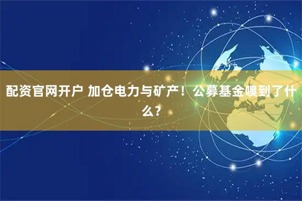 配资官网开户 加仓电力与矿产！公募基金嗅到了什么？